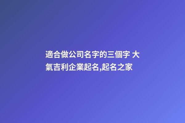 適合做公司名字的三個字 大氣吉利企業起名,起名之家-第1張-公司起名-玄機派